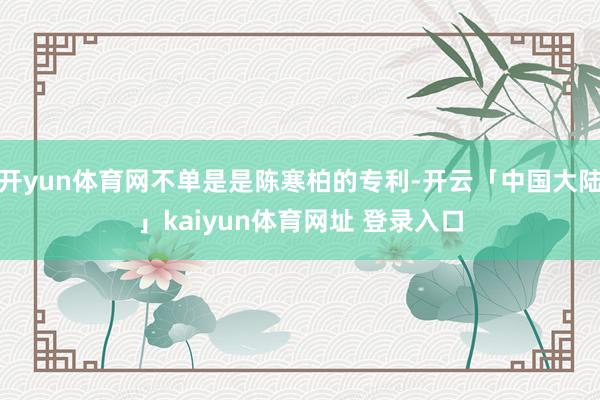 开yun体育网不单是是陈寒柏的专利-开云「中国大陆」kaiyun体育网址 登录入口