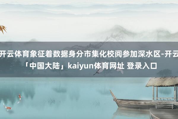 开云体育象征着数据身分市集化校阅参加深水区-开云「中国大陆」kaiyun体育网址 登录入口