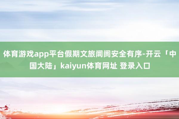 体育游戏app平台假期文旅阛阓安全有序-开云「中国大陆」kaiyun体育网址 登录入口