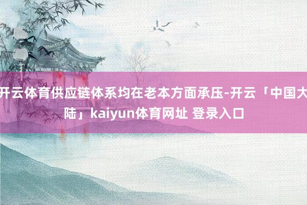 开云体育供应链体系均在老本方面承压-开云「中国大陆」kaiyun体育网址 登录入口