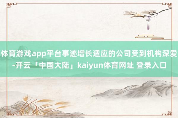 体育游戏app平台事迹增长适应的公司受到机构深爱-开云「中国大陆」kaiyun体育网址 登录入口