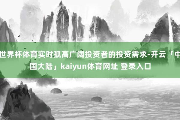 世界杯体育实时孤高广阔投资者的投资需求-开云「中国大陆」kaiyun体育网址 登录入口