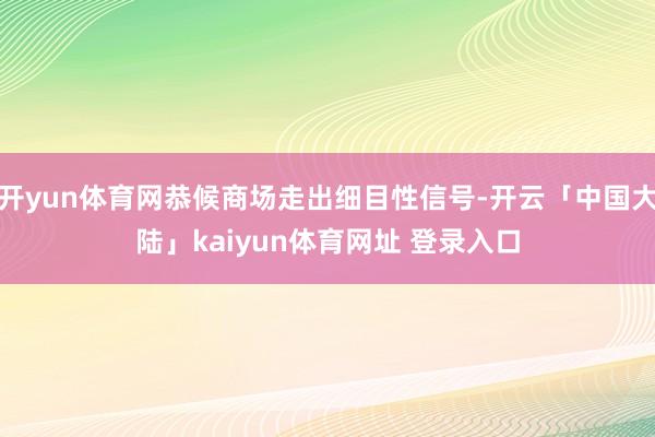 开yun体育网恭候商场走出细目性信号-开云「中国大陆」kaiyun体育网址 登录入口