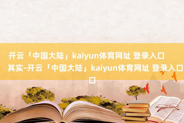 开云「中国大陆」kaiyun体育网址 登录入口 其实-开云「中国大陆」kaiyun体育网址 登录入口