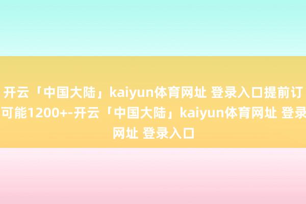 开云「中国大陆」kaiyun体育网址 登录入口提前订淡季可能1200+-开云「中国大陆」kaiyun体育网址 登录入口