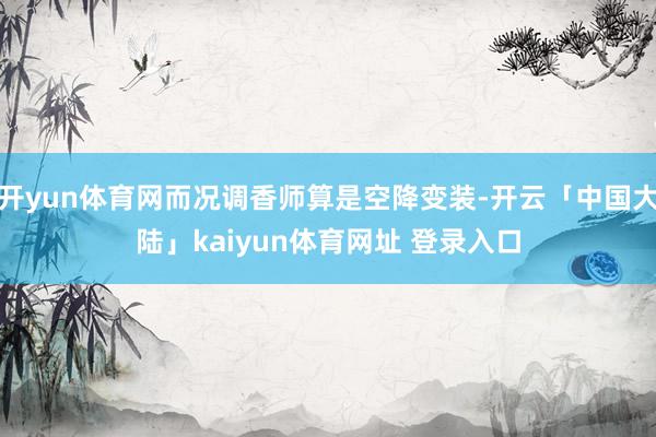 开yun体育网而况调香师算是空降变装-开云「中国大陆」kaiyun体育网址 登录入口