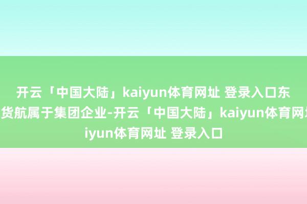 开云「中国大陆」kaiyun体育网址 登录入口东航物流、国货航属于集团企业-开云「中国大陆」kaiyun体育网址 登录入口