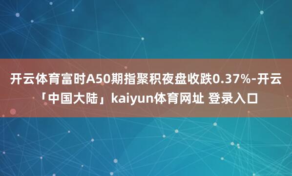 开云体育富时A50期指聚积夜盘收跌0.37%-开云「中国大陆」kaiyun体育网址 登录入口