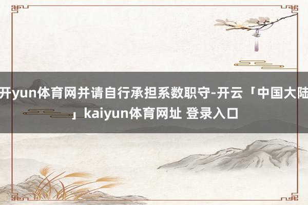 开yun体育网并请自行承担系数职守-开云「中国大陆」kaiyun体育网址 登录入口