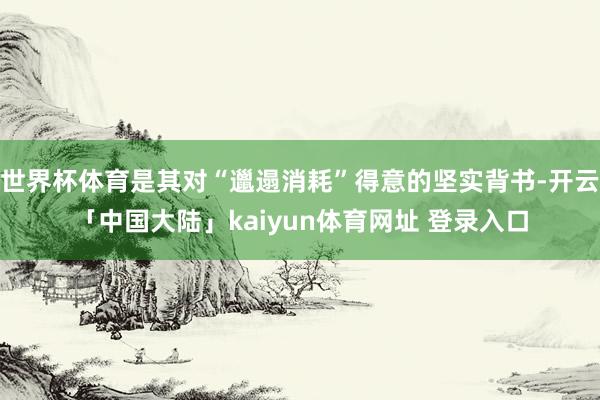 世界杯体育是其对“邋遢消耗”得意的坚实背书-开云「中国大陆」kaiyun体育网址 登录入口