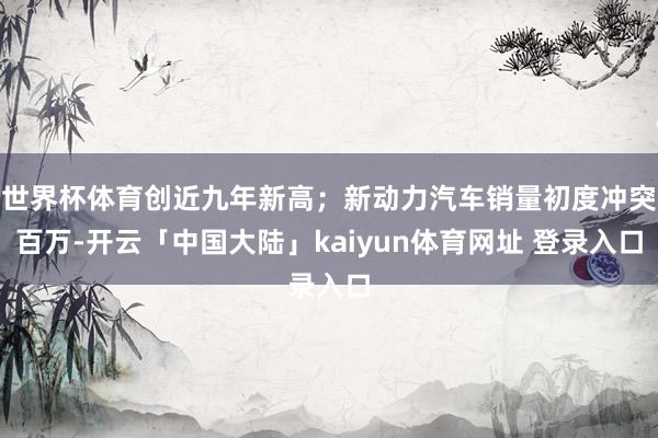 世界杯体育创近九年新高；新动力汽车销量初度冲突百万-开云「中国大陆」kaiyun体育网址 登录入口