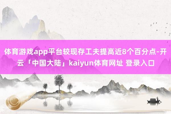 体育游戏app平台较现存工夫提高近8个百分点-开云「中国大陆」kaiyun体育网址 登录入口