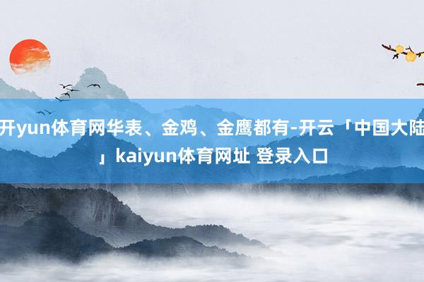 开yun体育网华表、金鸡、金鹰都有-开云「中国大陆」kaiyun体育网址 登录入口