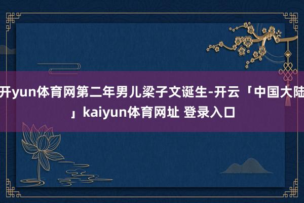开yun体育网第二年男儿梁子文诞生-开云「中国大陆」kaiyun体育网址 登录入口