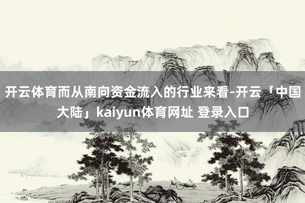 开云体育　　而从南向资金流入的行业来看-开云「中国大陆」kaiyun体育网址 登录入口