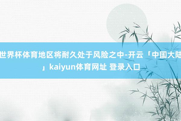 世界杯体育地区将耐久处于风险之中-开云「中国大陆」kaiyun体育网址 登录入口