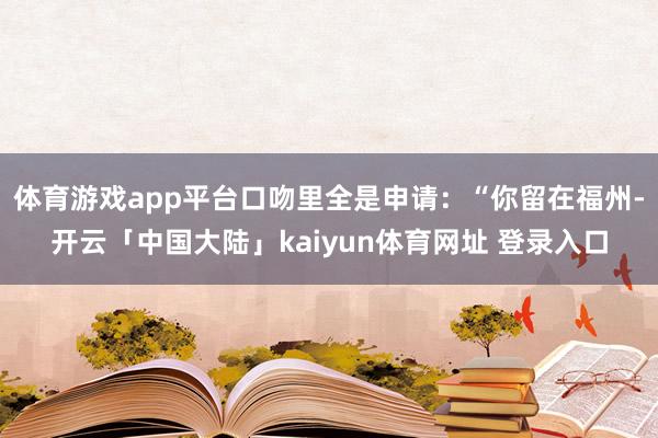 体育游戏app平台口吻里全是申请：“你留在福州-开云「中国大陆」kaiyun体育网址 登录入口