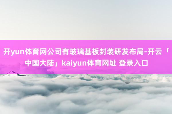 开yun体育网公司有玻璃基板封装研发布局-开云「中国大陆」kaiyun体育网址 登录入口