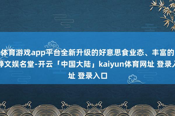 体育游戏app平台全新升级的好意思食业态、丰富的安静文娱名堂-开云「中国大陆」kaiyun体育网址 登录入口