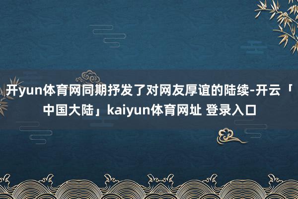开yun体育网同期抒发了对网友厚谊的陆续-开云「中国大陆」kaiyun体育网址 登录入口
