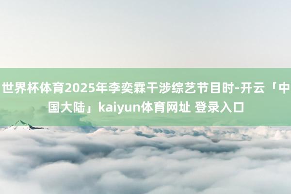 世界杯体育2025年李奕霖干涉综艺节目时-开云「中国大陆」kaiyun体育网址 登录入口