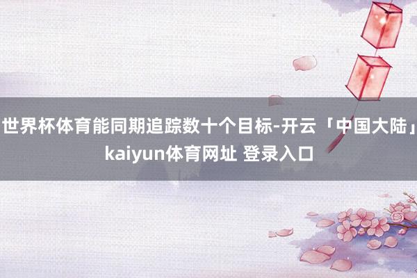世界杯体育能同期追踪数十个目标-开云「中国大陆」kaiyun体育网址 登录入口