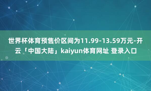 世界杯体育预售价区间为11.99-13.59万元-开云「中国大陆」kaiyun体育网址 登录入口