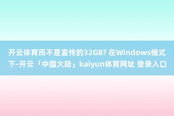 开云体育而不是宣传的32GB? 在Windows模式下-开云「中国大陆」kaiyun体育网址 登录入口