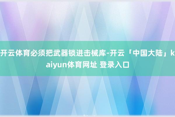 开云体育必须把武器锁进击械库-开云「中国大陆」kaiyun体育网址 登录入口