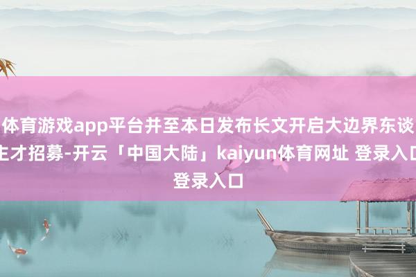 体育游戏app平台并至本日发布长文开启大边界东谈主才招募-开云「中国大陆」kaiyun体育网址 登录入口