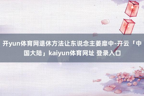 开yun体育网退休方法让东说念主萎靡中-开云「中国大陆」kaiyun体育网址 登录入口
