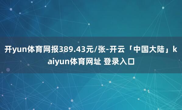 开yun体育网报389.43元/张-开云「中国大陆」kaiyun体育网址 登录入口
