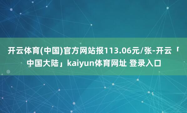 开云体育(中国)官方网站报113.06元/张-开云「中国大陆」kaiyun体育网址 登录入口