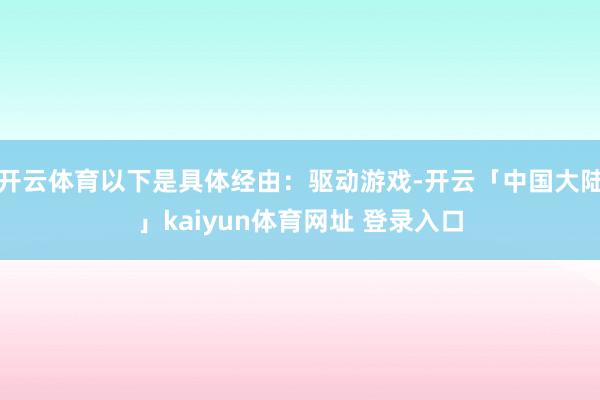 开云体育以下是具体经由：驱动游戏-开云「中国大陆」kaiyun体育网址 登录入口