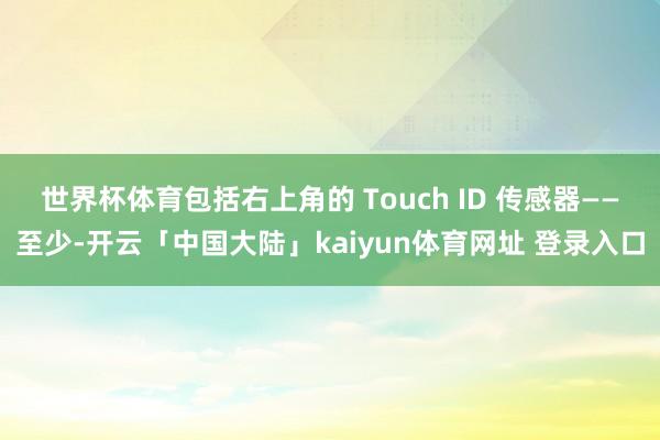世界杯体育包括右上角的 Touch ID 传感器——至少-开云「中国大陆」kaiyun体育网址 登录入口