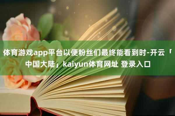 体育游戏app平台以便粉丝们最终能看到时-开云「中国大陆」kaiyun体育网址 登录入口