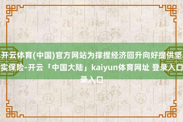 开云体育(中国)官方网站为撑捏经济回升向好提供坚实保险-开云「中国大陆」kaiyun体育网址 登录入口