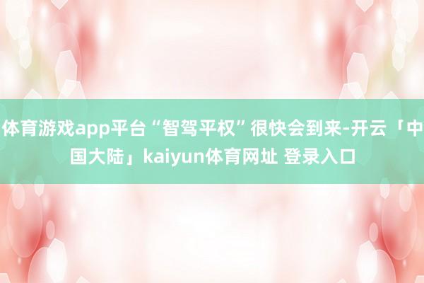 体育游戏app平台“智驾平权”很快会到来-开云「中国大陆」kaiyun体育网址 登录入口