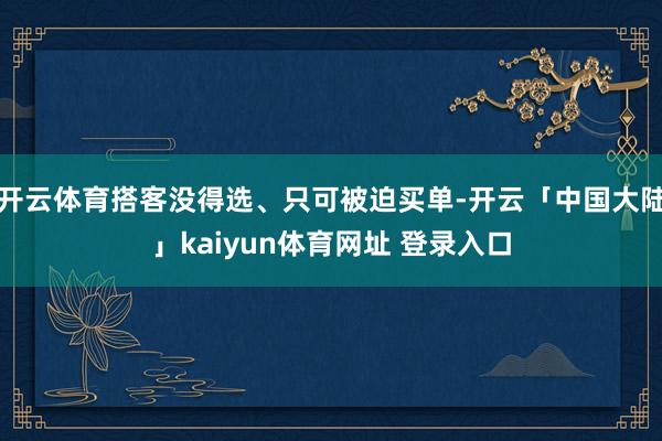 开云体育搭客没得选、只可被迫买单-开云「中国大陆」kaiyun体育网址 登录入口