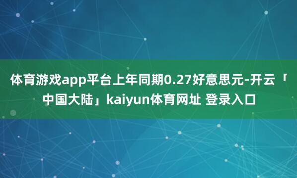 体育游戏app平台上年同期0.27好意思元-开云「中国大陆」kaiyun体育网址 登录入口