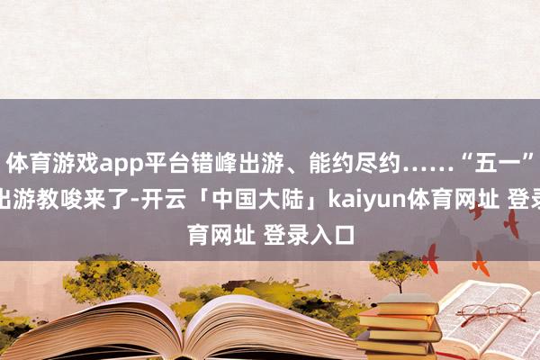 体育游戏app平台错峰出游、能约尽约……“五一”沐日出游教唆来了-开云「中国大陆」kaiyun体育网址 登录入口