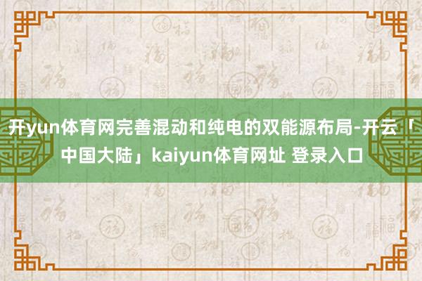 开yun体育网完善混动和纯电的双能源布局-开云「中国大陆」kaiyun体育网址 登录入口