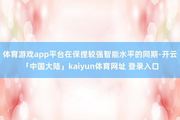 体育游戏app平台在保捏较强智能水平的同期-开云「中国大陆」kaiyun体育网址 登录入口