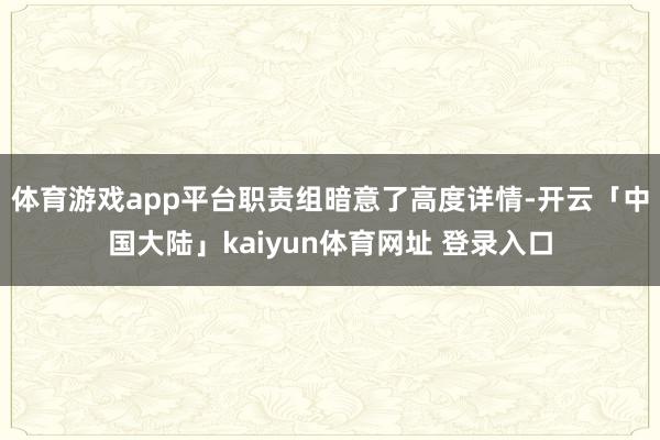 体育游戏app平台职责组暗意了高度详情-开云「中国大陆」kaiyun体育网址 登录入口