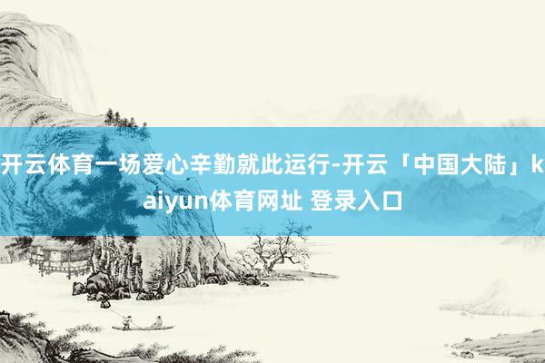 开云体育一场爱心辛勤就此运行-开云「中国大陆」kaiyun体育网址 登录入口