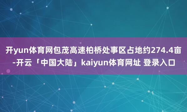 开yun体育网包茂高速柏桥处事区占地约274.4亩-开云「中国大陆」kaiyun体育网址 登录入口