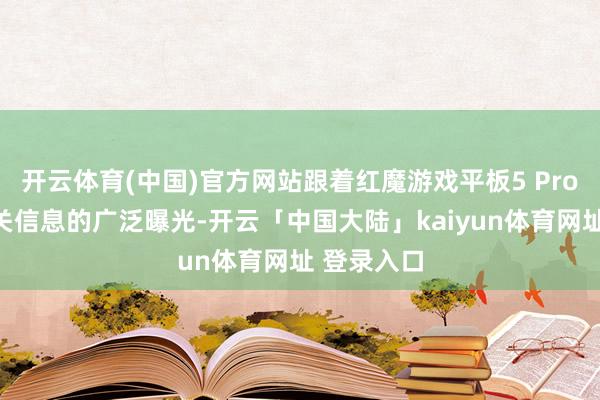 开云体育(中国)官方网站跟着红魔游戏平板5 Pro产物端有关信息的广泛曝光-开云「中国大陆」kaiyun体育网址 登录入口