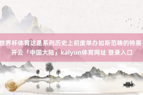 世界杯体育这是系列历史上初度举办如斯范畴的特展-开云「中国大陆」kaiyun体育网址 登录入口