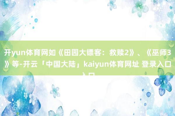 开yun体育网如《田园大镖客：救赎2》、《巫师3》等-开云「中国大陆」kaiyun体育网址 登录入口