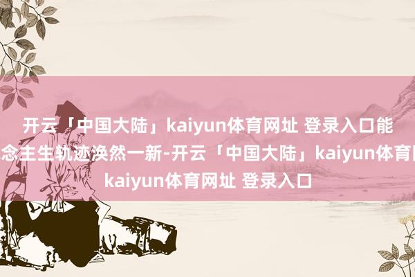 开云「中国大陆」kaiyun体育网址 登录入口能让咱们的东说念主生轨迹涣然一新-开云「中国大陆」kaiyun体育网址 登录入口